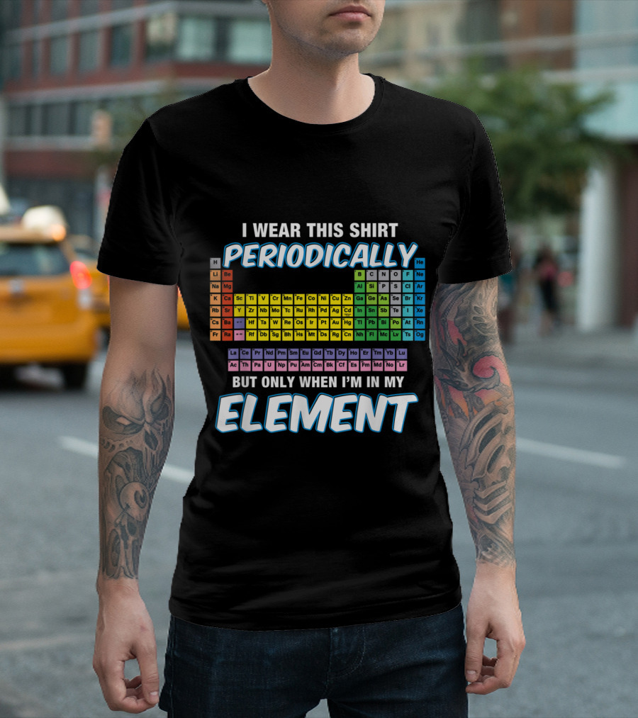I Wear This Periodically Periodically Periodic Table Only When I'm In My Element T-Shirt