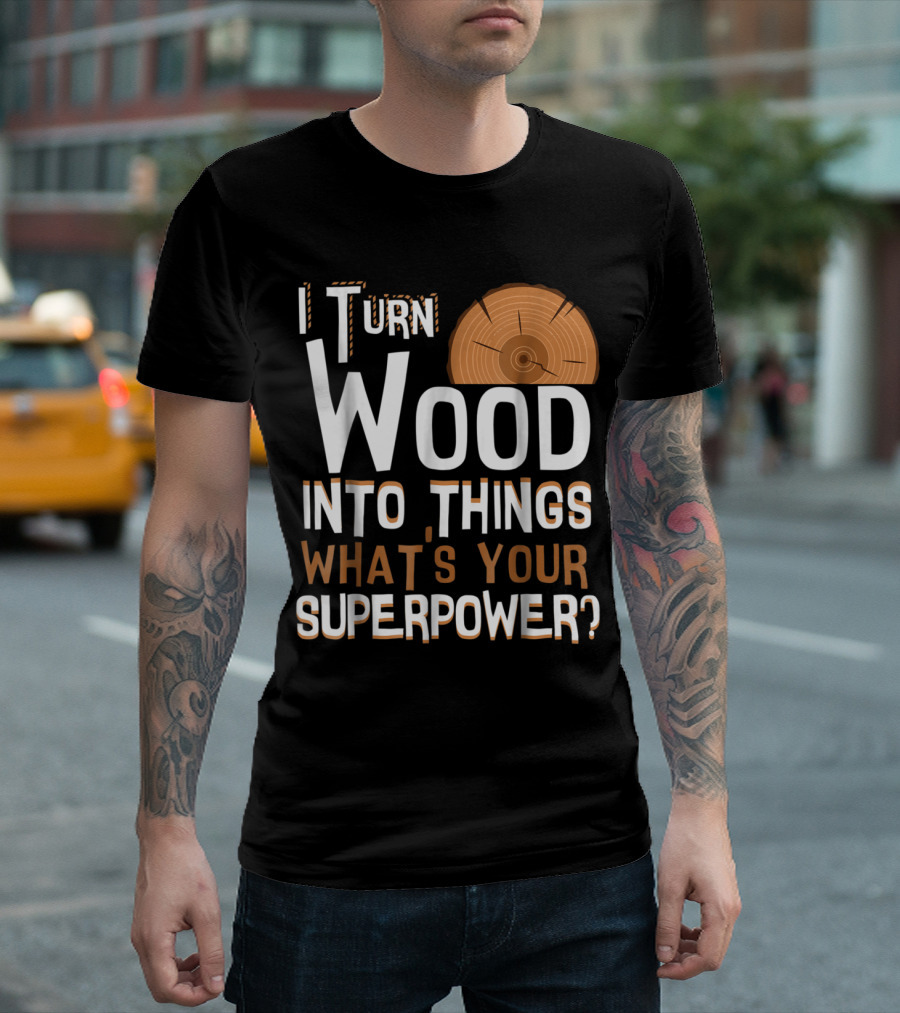 I Turn Wood Into Things What's Your Superpower T-Shirt
