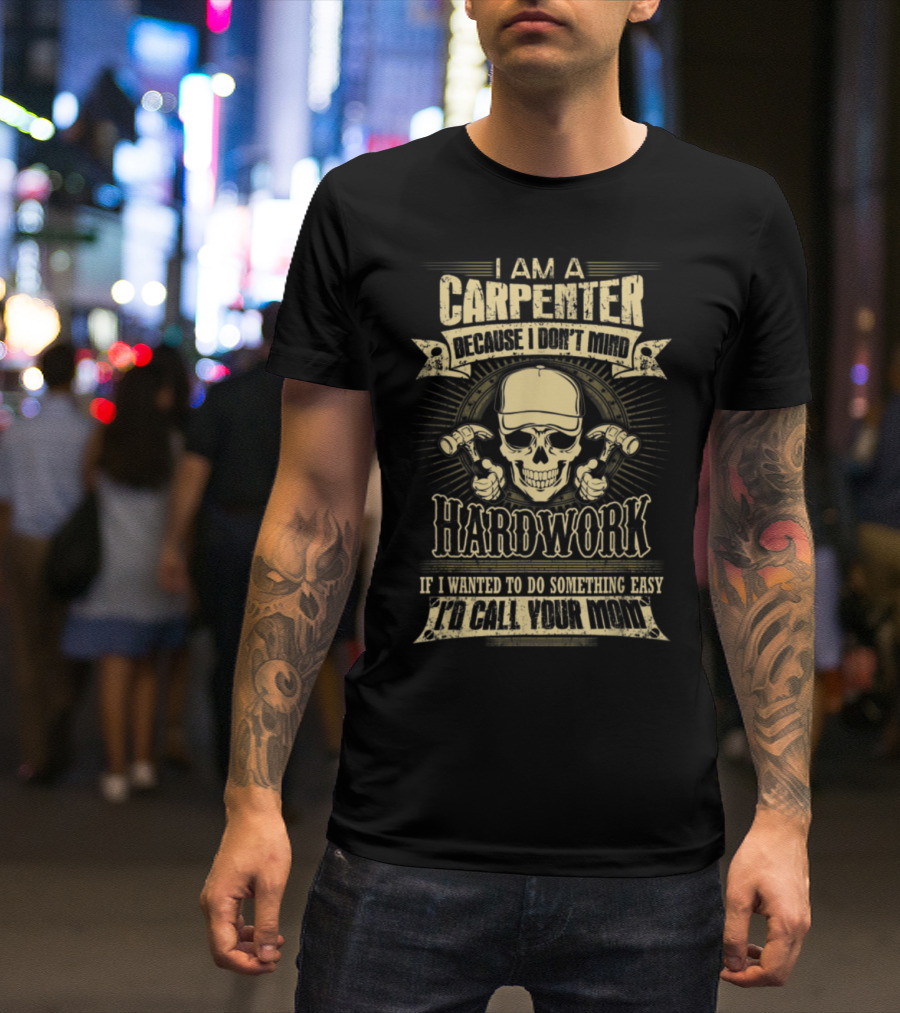 I Am A Carpenter Because I Don’t Mind Hardwork I’d Call Your Mom T-Shirt