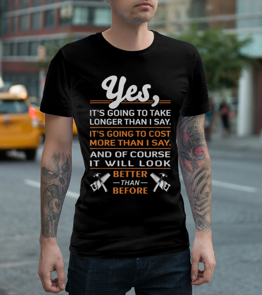 Yes, It's Going To Take Longer Than I Say Cost More Than I Say Look Better Than Before T-Shirt