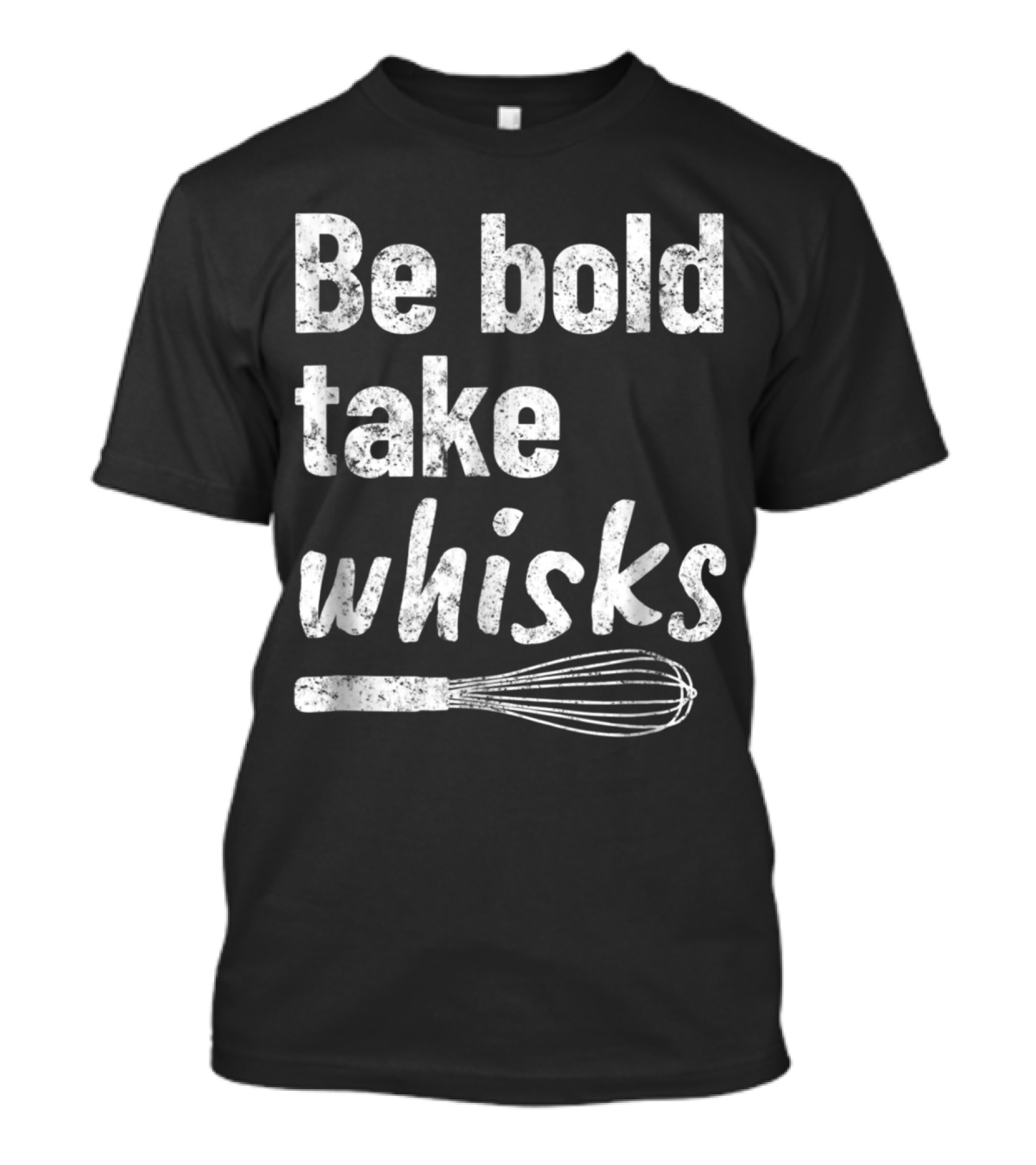 Be Bold Take Whisks Baking For Baker Love To Bake T-Shirt