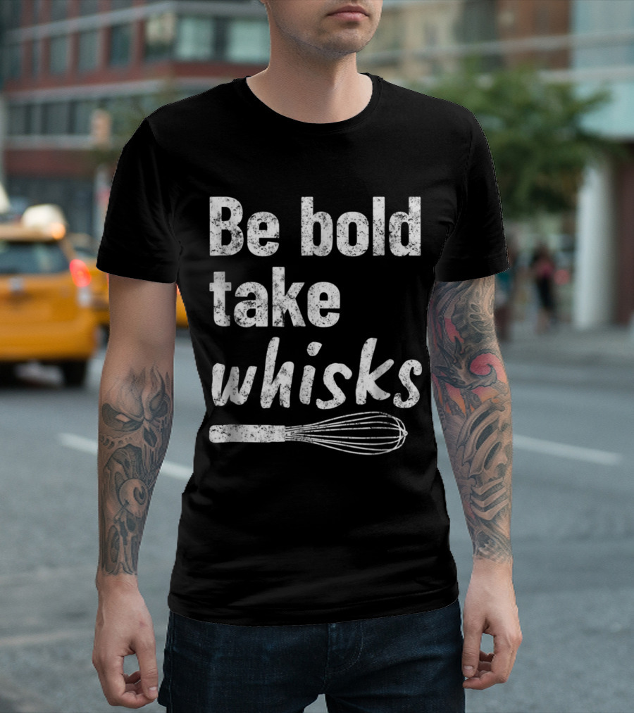 Be Bold Take Whisks Baking For Baker Love To Bake T-Shirt