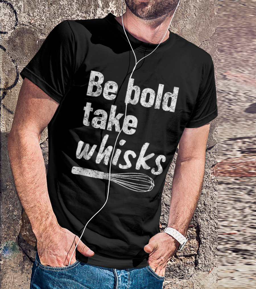 Be Bold Take Whisks Baking For Baker Love To Bake T-Shirt