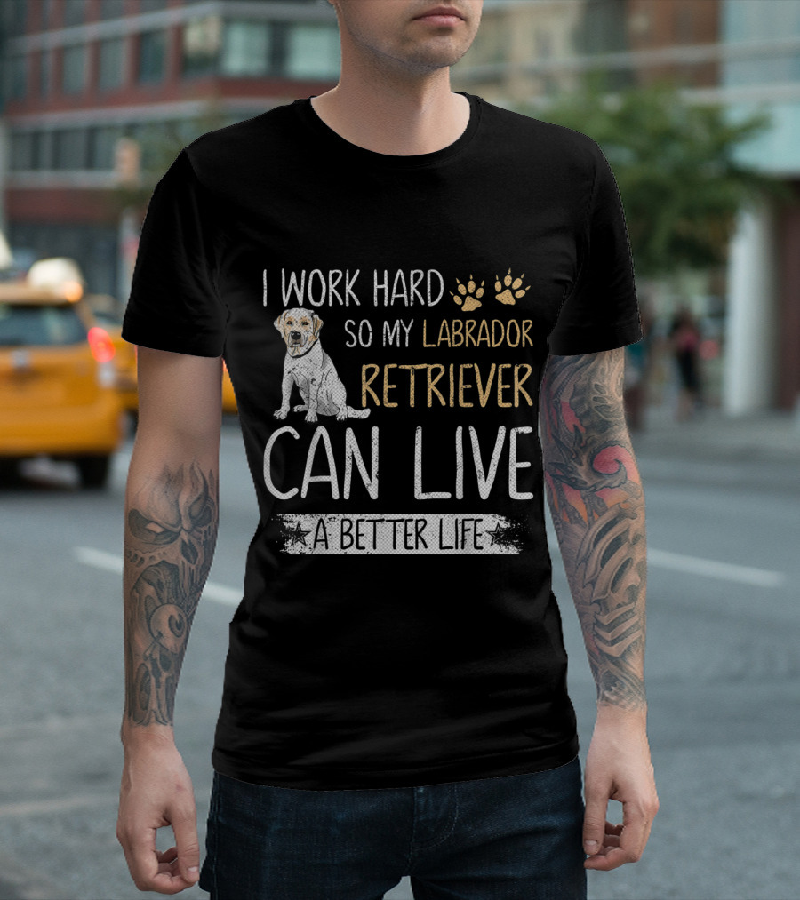 I Work Hard So My Labrador Retriever Can Live A Better Life T-Shirt