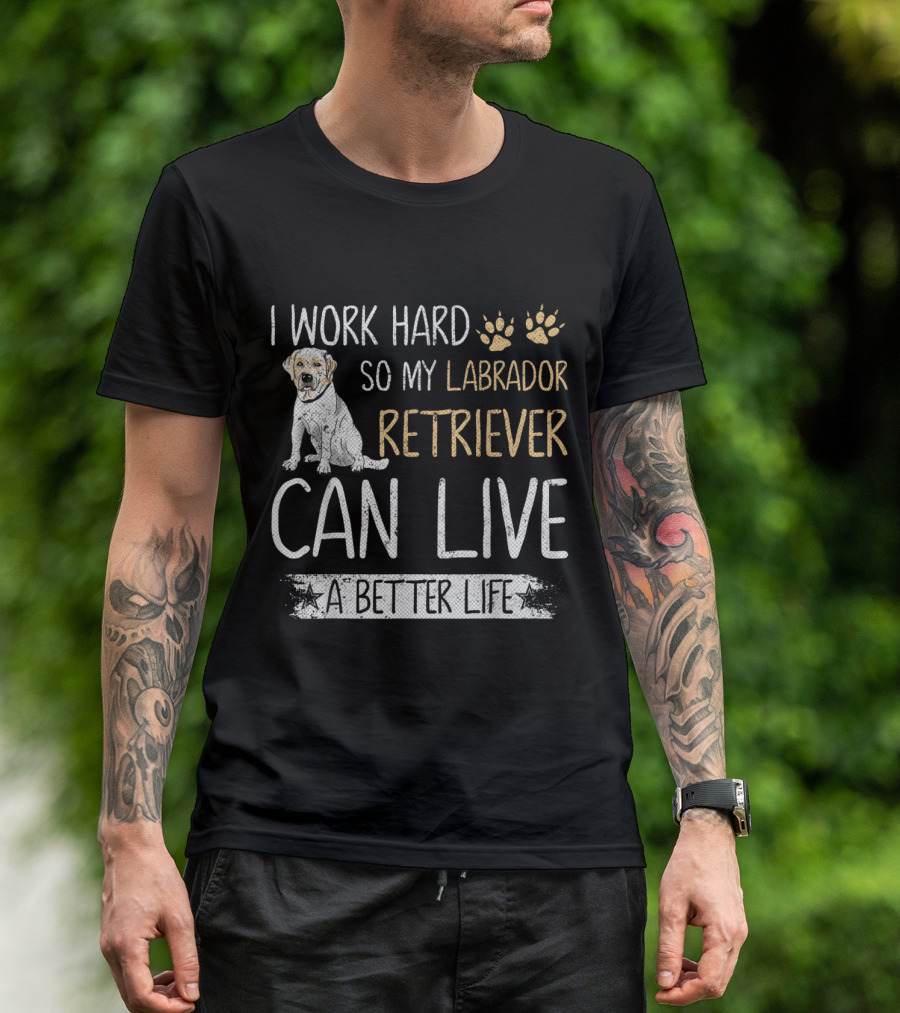 I Work Hard So My Labrador Retriever Can Live A Better Life T-Shirt