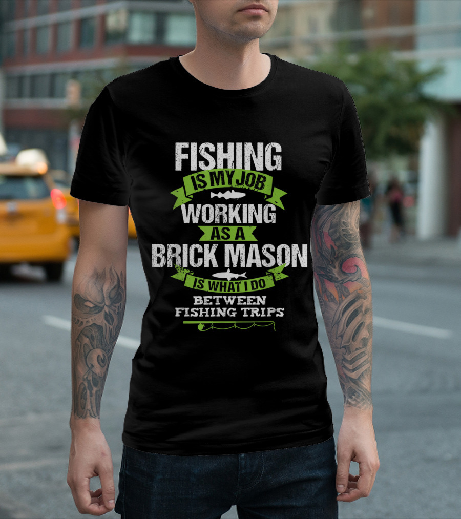 Fishing Is My Job Working as a Brick Mason Is What I Do Between Fishing Trips T-Shirt