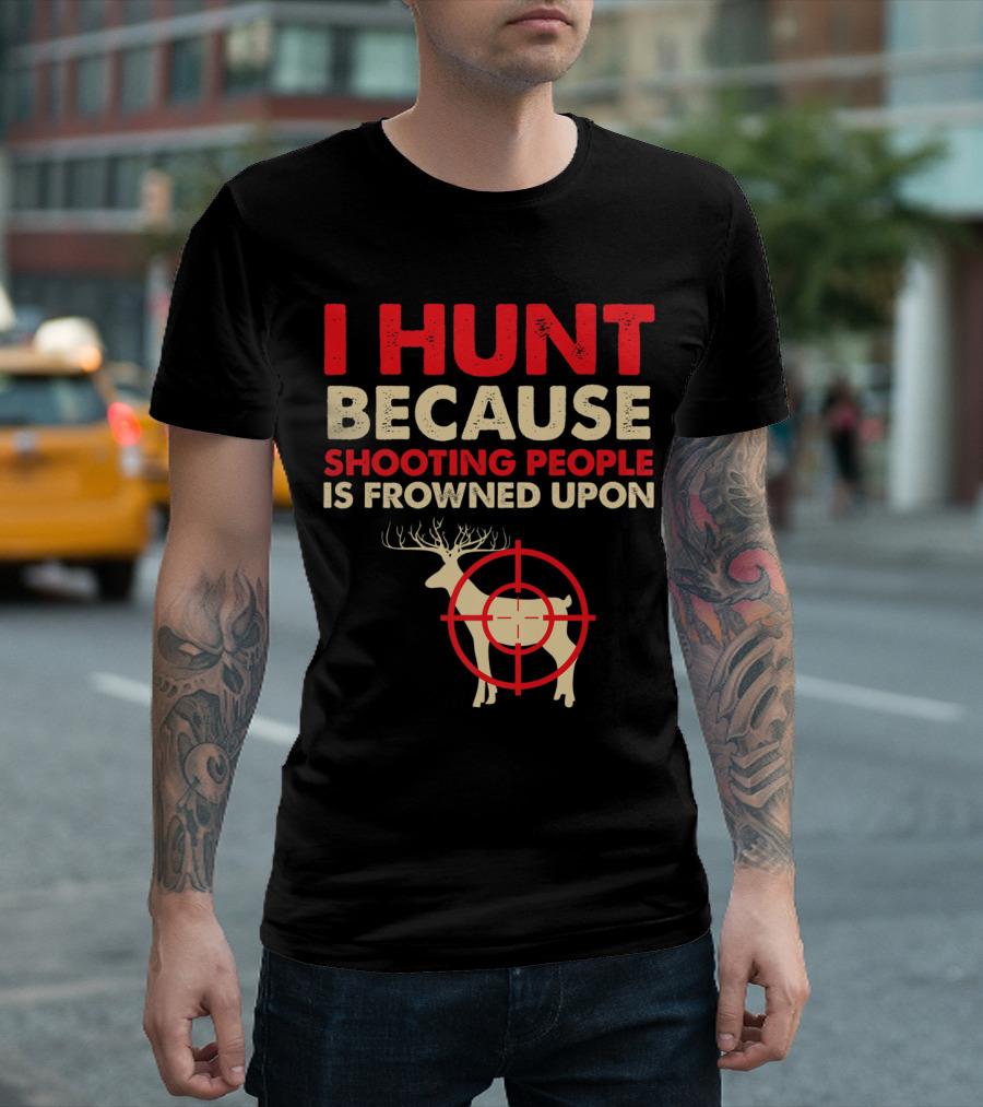 I Hunt Because Shooting People Is Frowned Upon Deer Hunting Funny Slogan Quote Hunter Father T-Shirt
