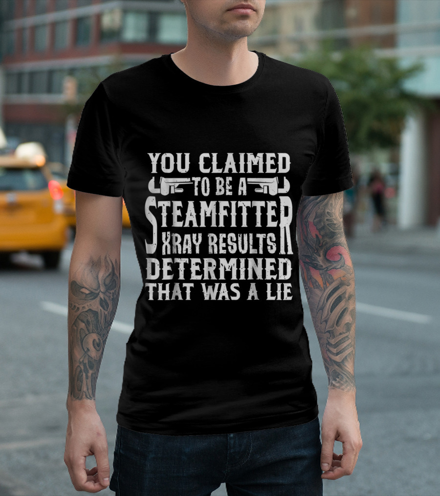 You Claimed to Be a Steamfitter X-Ray Results Determined That Was a Lie T-Shirt