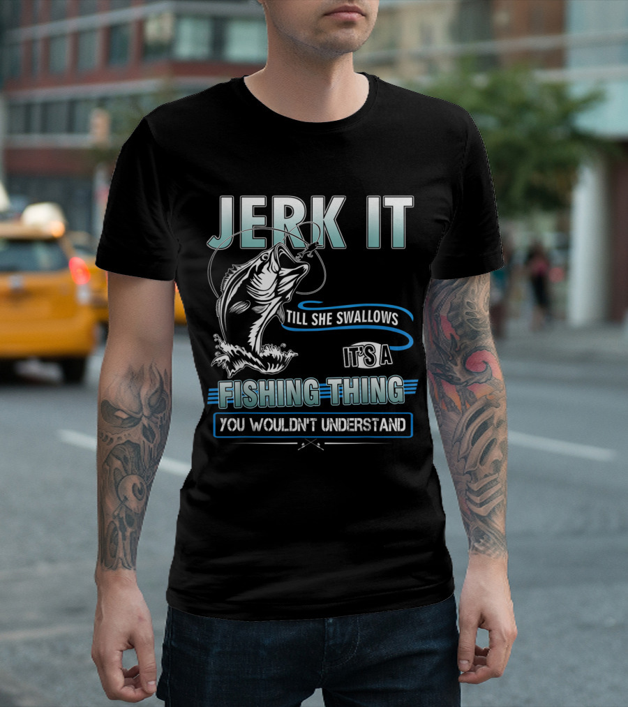 Jerk It Till She Swallows It's A Fishing Thing You Wouldn't Understand T-Shirt