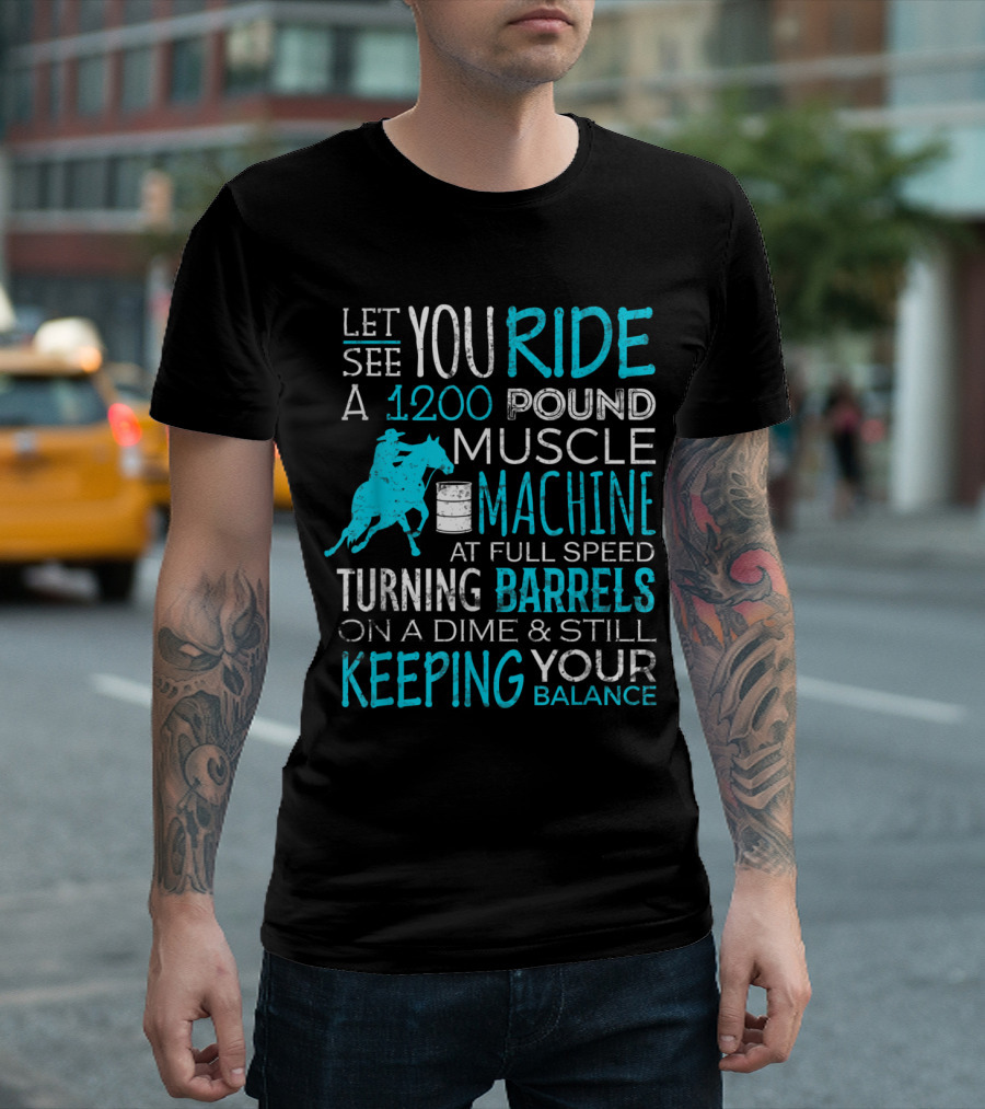 Let You Ride A 1200 Pound Muscle Machine At Full Speed Turning Barrels On A Dime And Still Keeping Your Balance T-Shirt