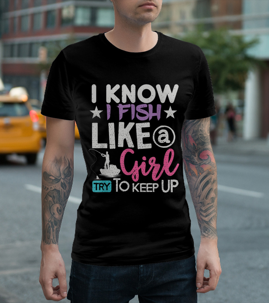 I Know I Fish Like A Girl Try To Keep Up T-Shirt