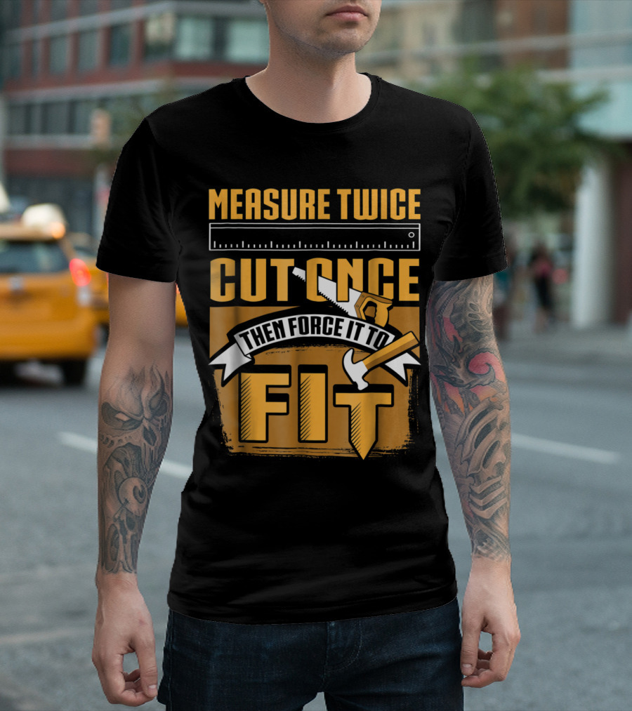 Measure Twice Cut Once Then Force It to Fit Funny Woodworking T-Shirt