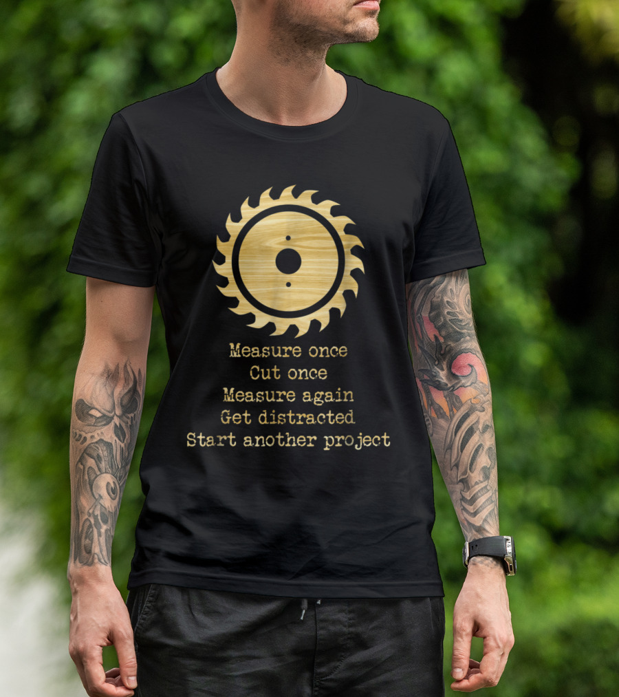 Funny Woodworking Measure Once Cut Once Get Distracted Start Another Project Saw Blade T-Shirt