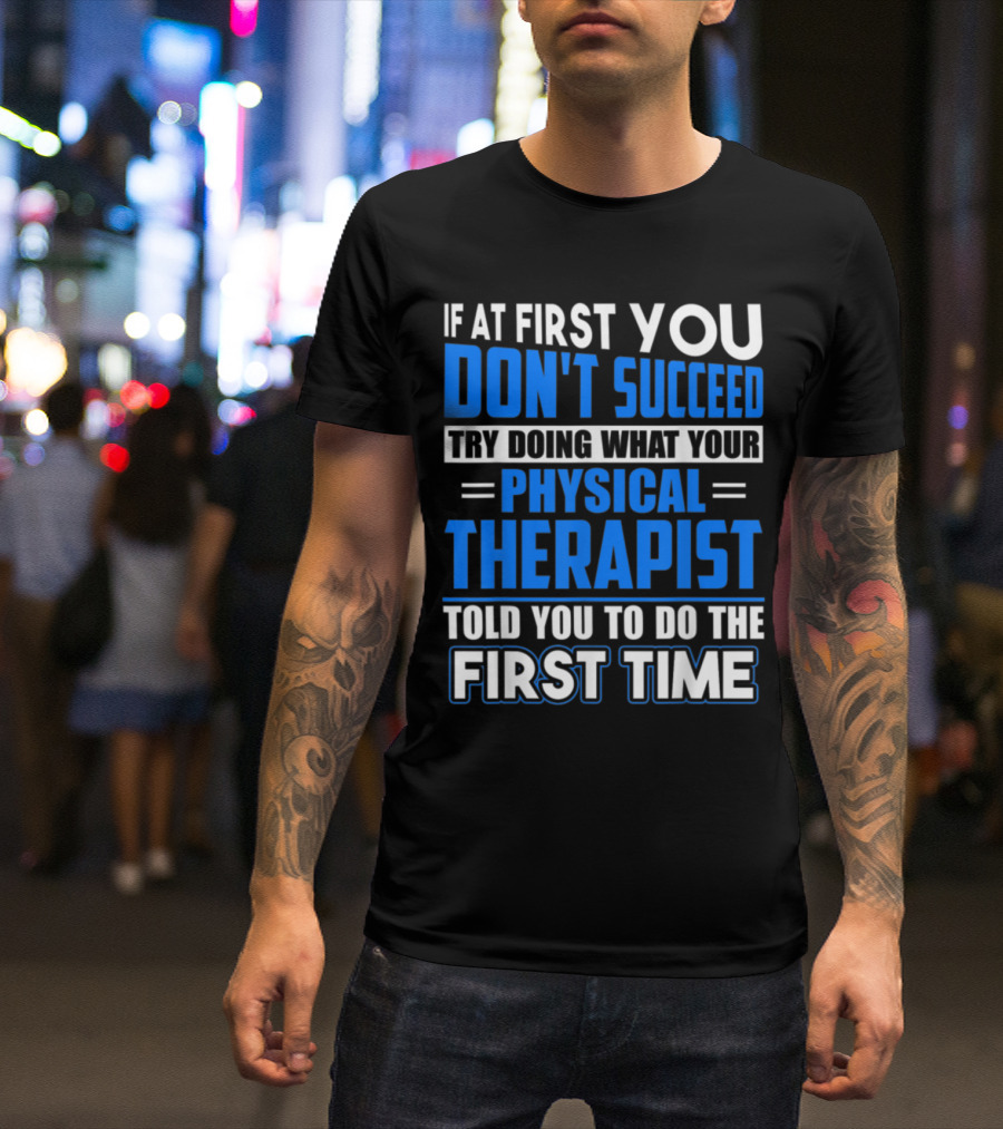 If At First You Don't Succeed Try Doing What Your Physical Therapist Told You To Do The First Time T-Shirt