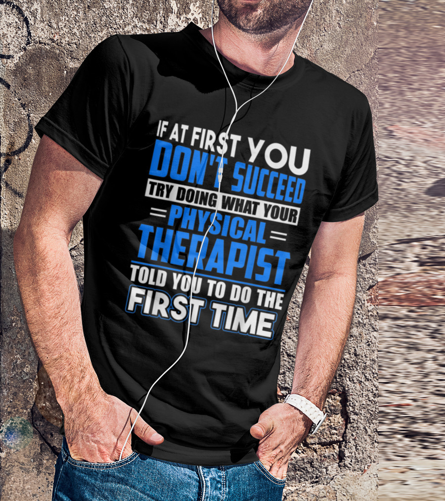 If At First You Don't Succeed Try Doing What Your Physical Therapist Told You To Do The First Time T-Shirt