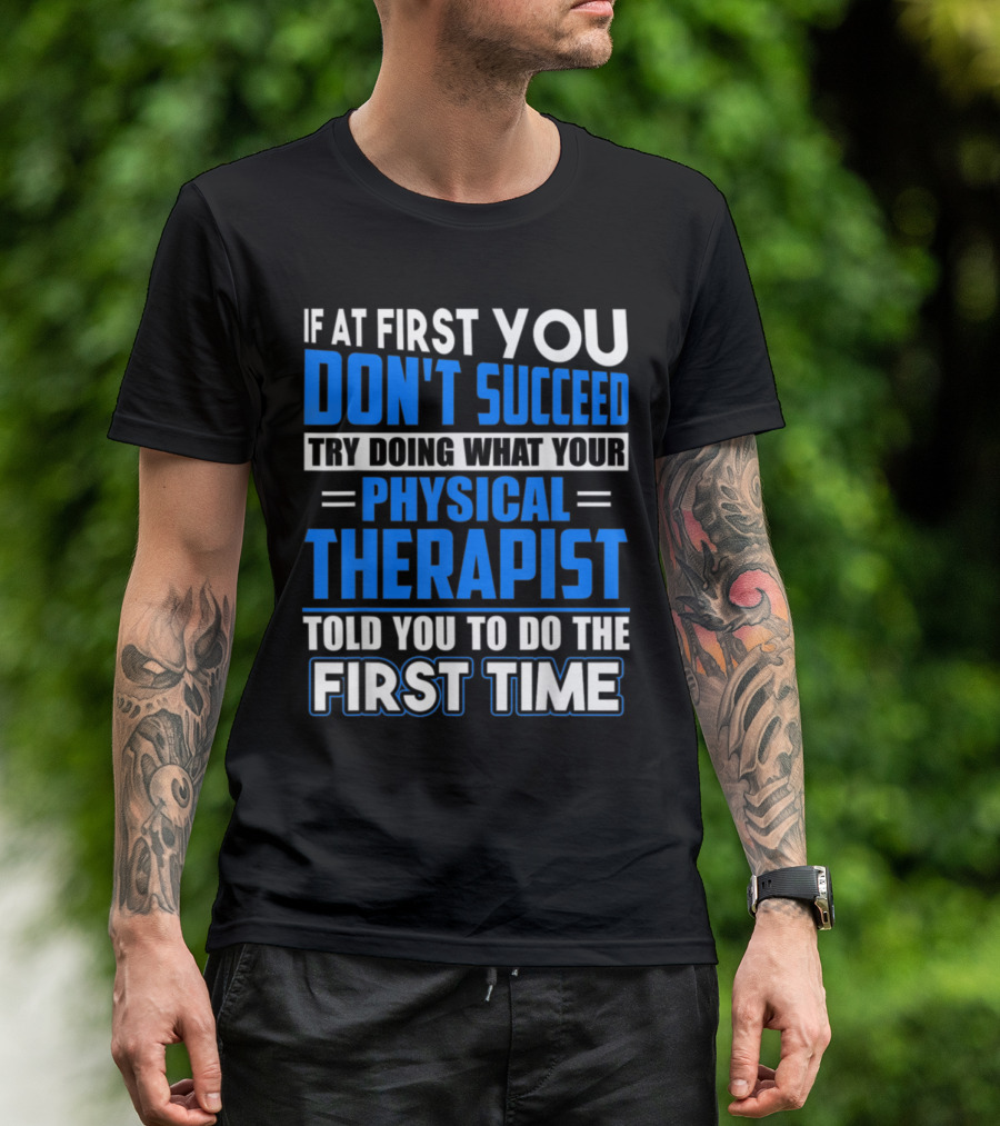 If At First You Don't Succeed Try Doing What Your Physical Therapist Told You To Do The First Time T-Shirt
