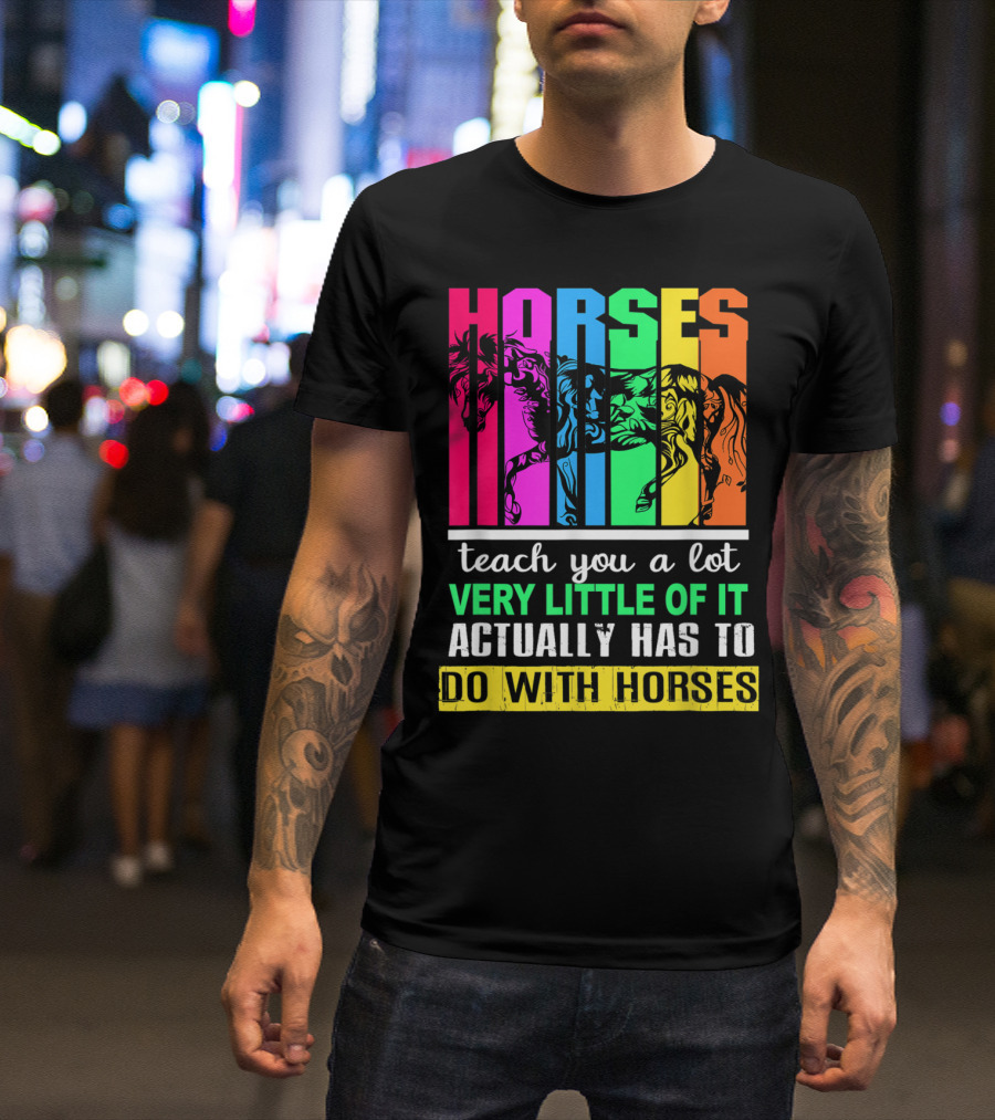 Horses Teach You A Lot Very Little Of It Actually Has To Do With Horses Multicolored T-Shirt
