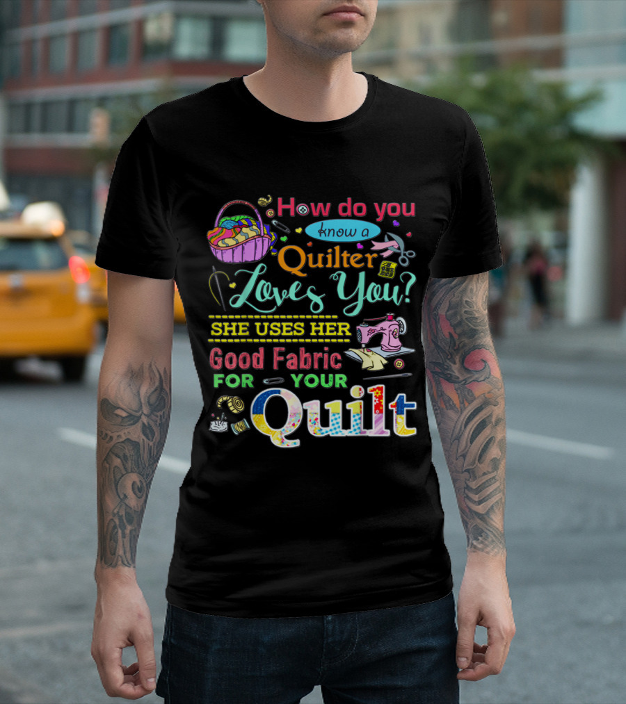 How Do You Know A Quilter Loves You She Uses Her Good Fabric For Your Quilt T-Shirt