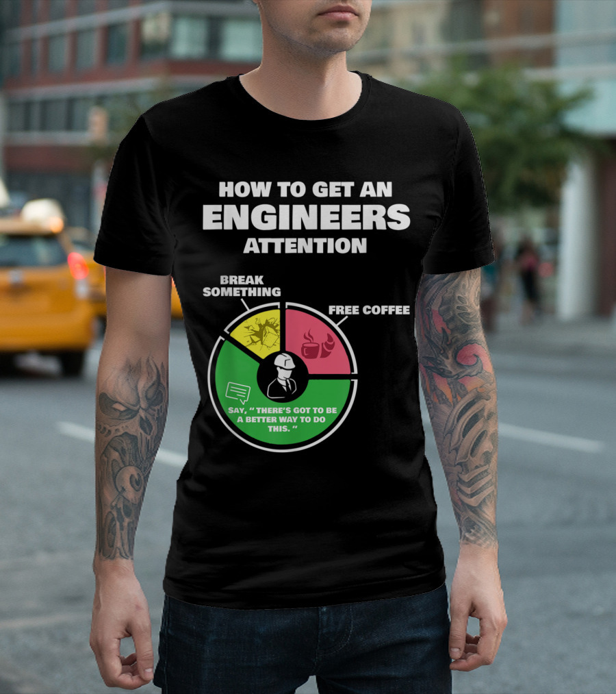 How To Get An Engineers Attention Break Something Free Coffee Say There's Got to Be a Better Way to Do This T-Shirt
