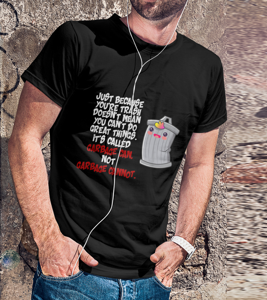 Just Because You're Trash Doesn't Mean You Can't Do Great Things It's Called Garbage Can Not Garbage Cannot T-Shirt