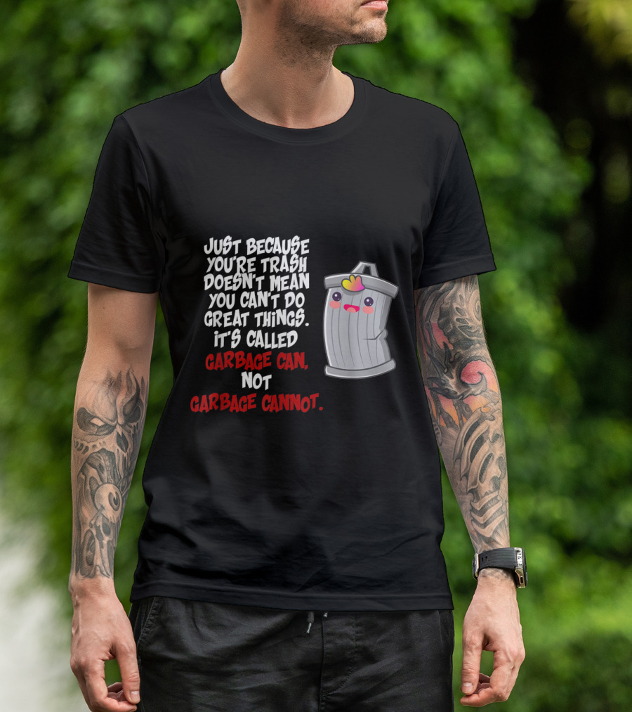 Just Because You're Trash Doesn't Mean You Can't Do Great Things It's Called Garbage Can Not Garbage Cannot T-Shirt