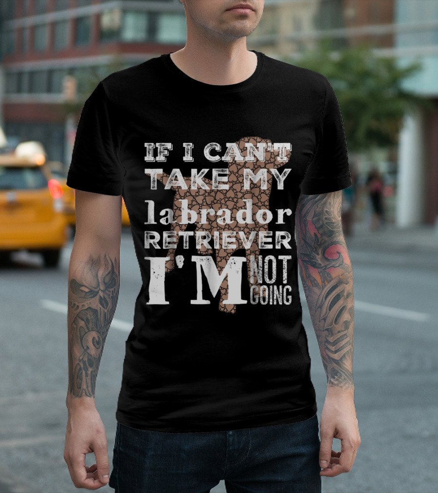 If I Can't Take My Labrador Retriever I'm Not Going T-Shirt