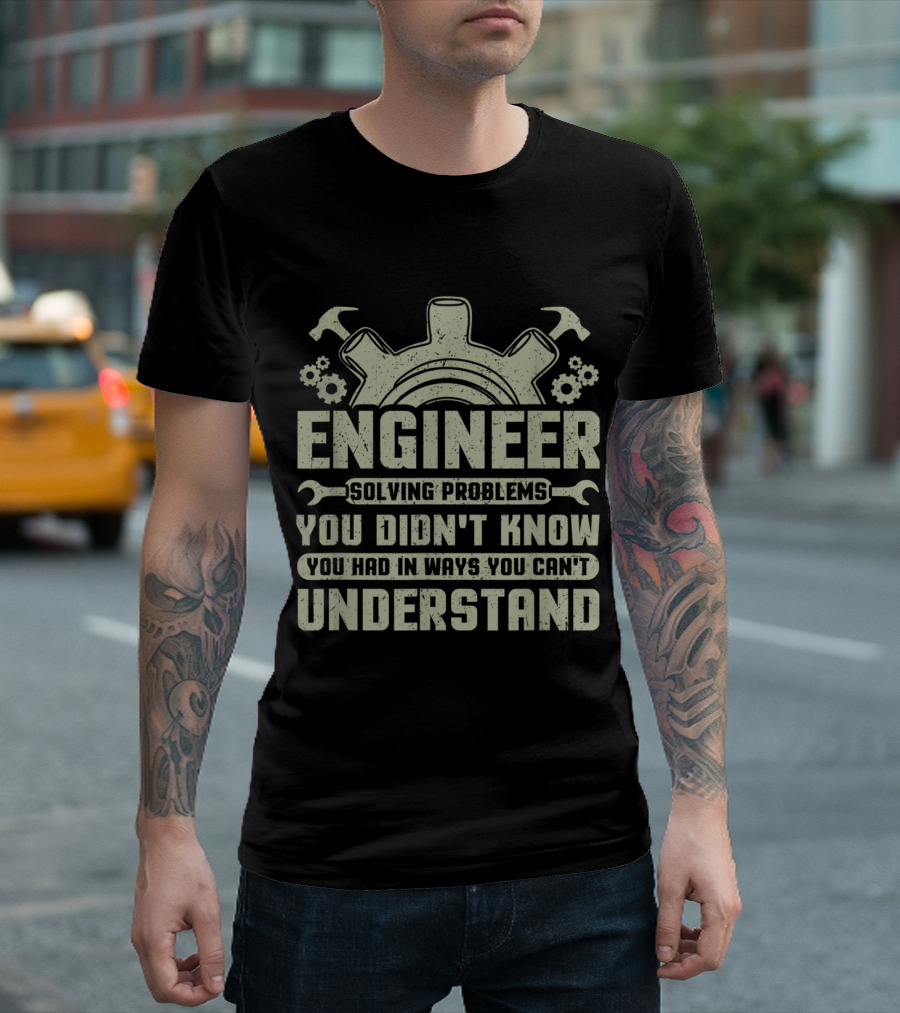Engineer Solving Problems You Didn't Know You Had in Ways You Can't Understand T-Shirt