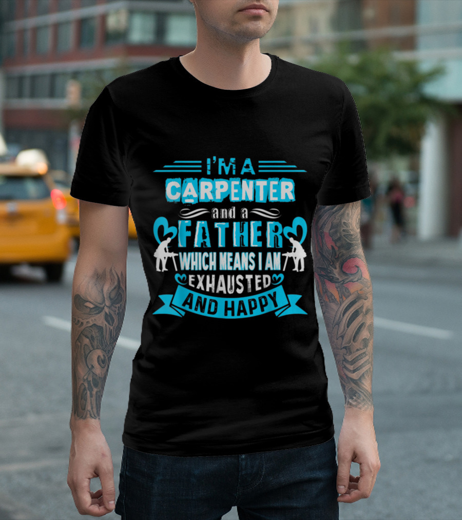 I'm a Carpenter and a Father Which Means I Am Exhausted and Happy T-Shirt