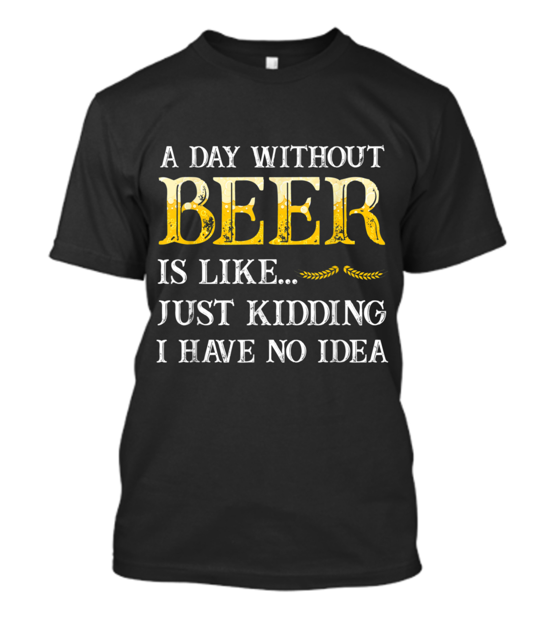 A Day Without Beer Is Like Just Kidding I Have No Idea Funny Beer Lover T-Shirt