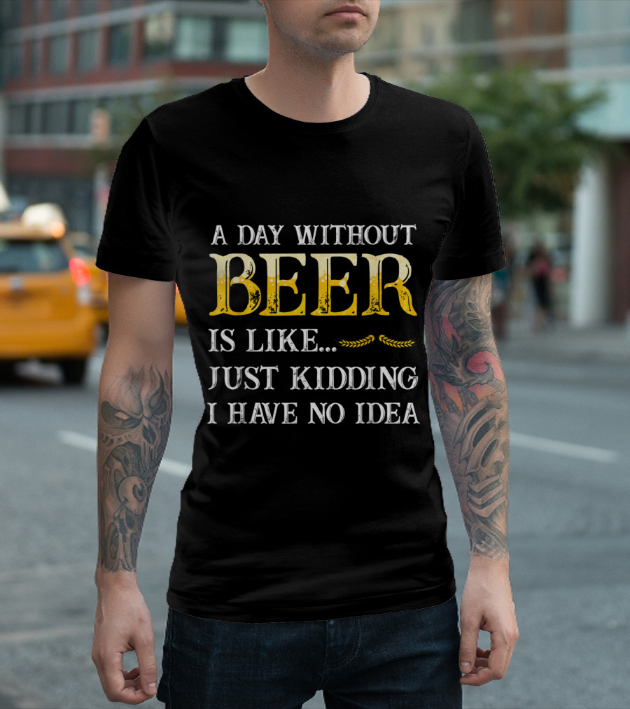 A Day Without Beer Is Like Just Kidding I Have No Idea Funny Beer Lover T-Shirt