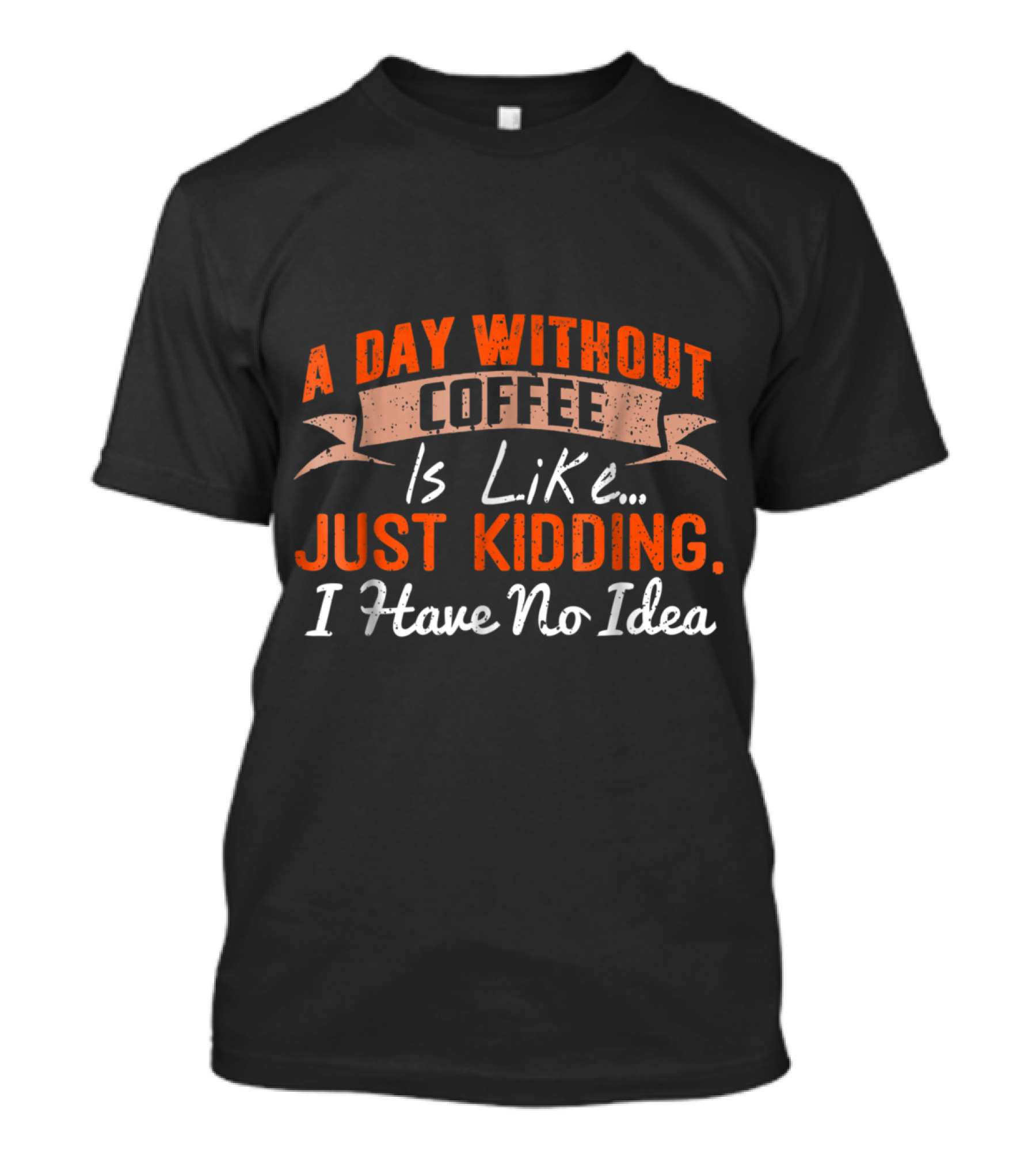A Day Without Coffee Is Like Just Kidding I Have No Idea T-Shirt