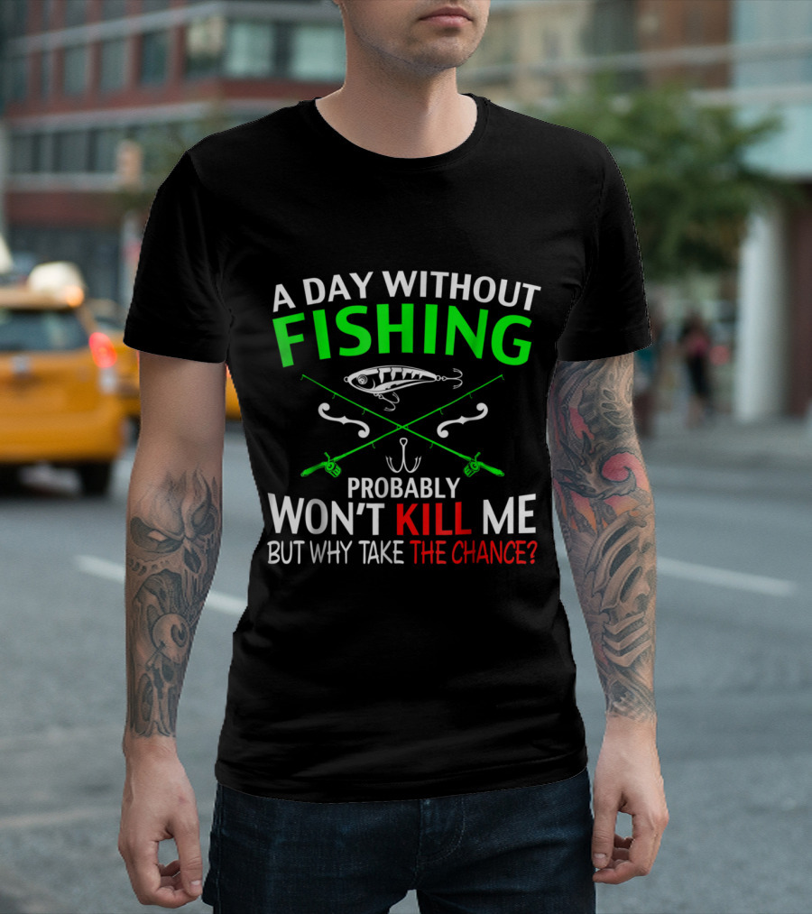 A Day Without Fishing Probably Won't Kill Me But Why Take the Chance? T-Shirt
