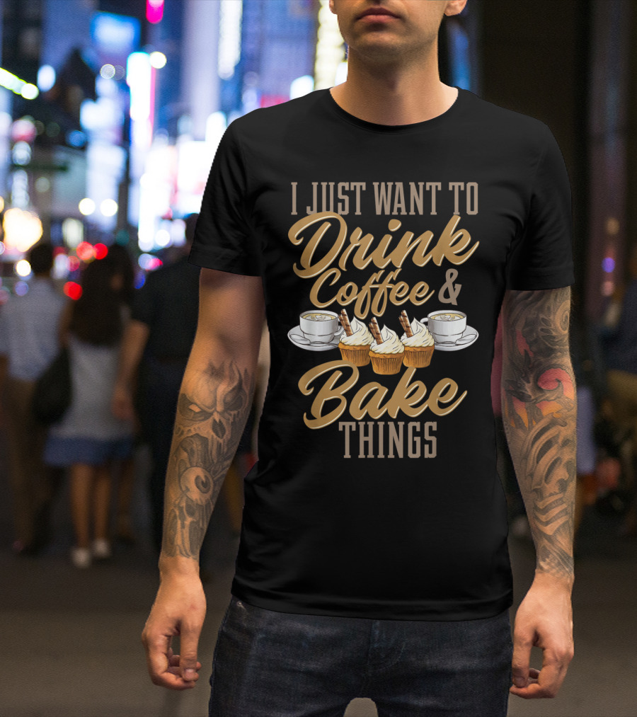 I Just Want To Drink Coffee And Bake Things With Cupcakes And Coffee Cups T-Shirt