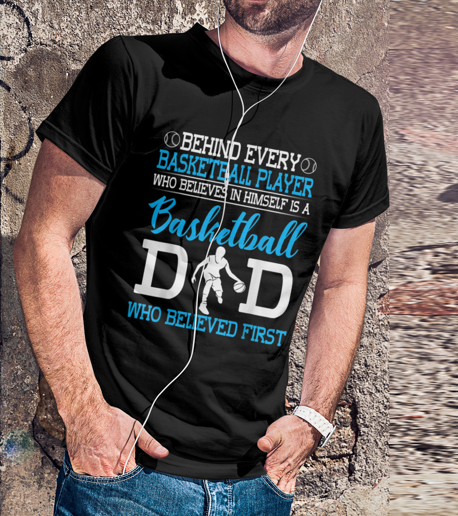 Behind Every Basketball Player Who Believes In Himself Is A Basketball Dad Who Believed First T-Shirt
