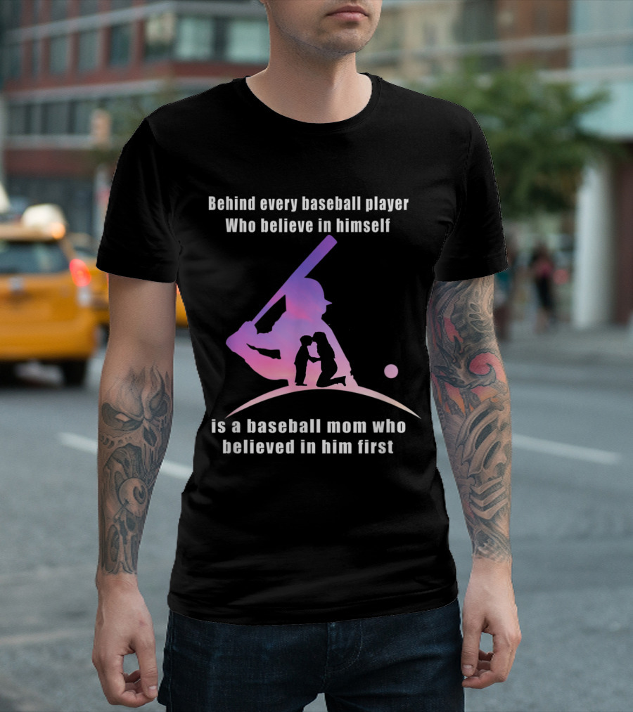 Behind Every Baseball Player Who Believe in Himself Is a Baseball Mom Who Believed in Him First T-Shirt