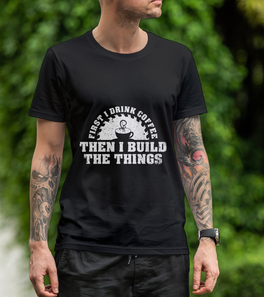 First I Drink Coffee Then I Build The Things Woodworking Enthusiast T-Shirt