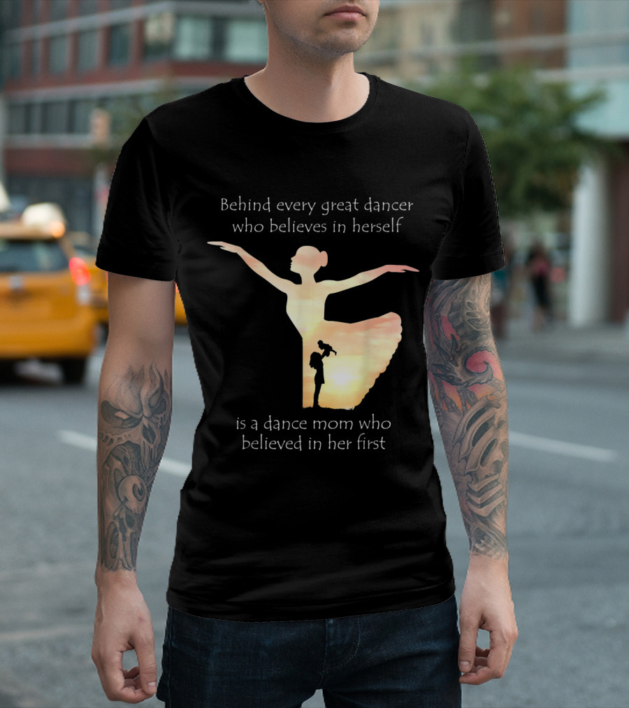 Behind Every Great Dancer Who Believes In Herself Is A Dance Mom Who Believed In Her First T-Shirt