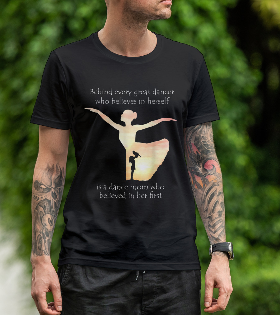 Behind Every Great Dancer Who Believes In Herself Is A Dance Mom Who Believed In Her First T-Shirt