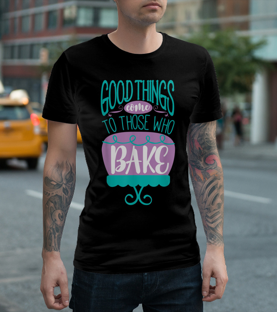 Good Things Come To Those Who Bake Funny Baking T-Shirt