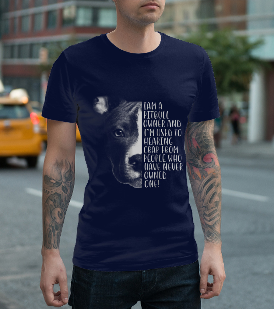 I Am A Pitbull Owner And I’m Used To Hearing Crap From People Who Have Never Owned One T-Shirt