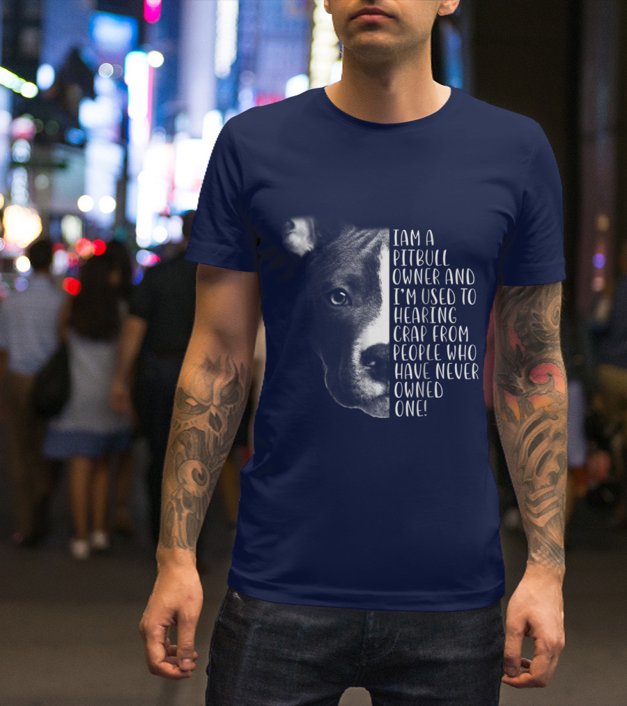 I Am A Pitbull Owner And I’m Used To Hearing Crap From People Who Have Never Owned One T-Shirt