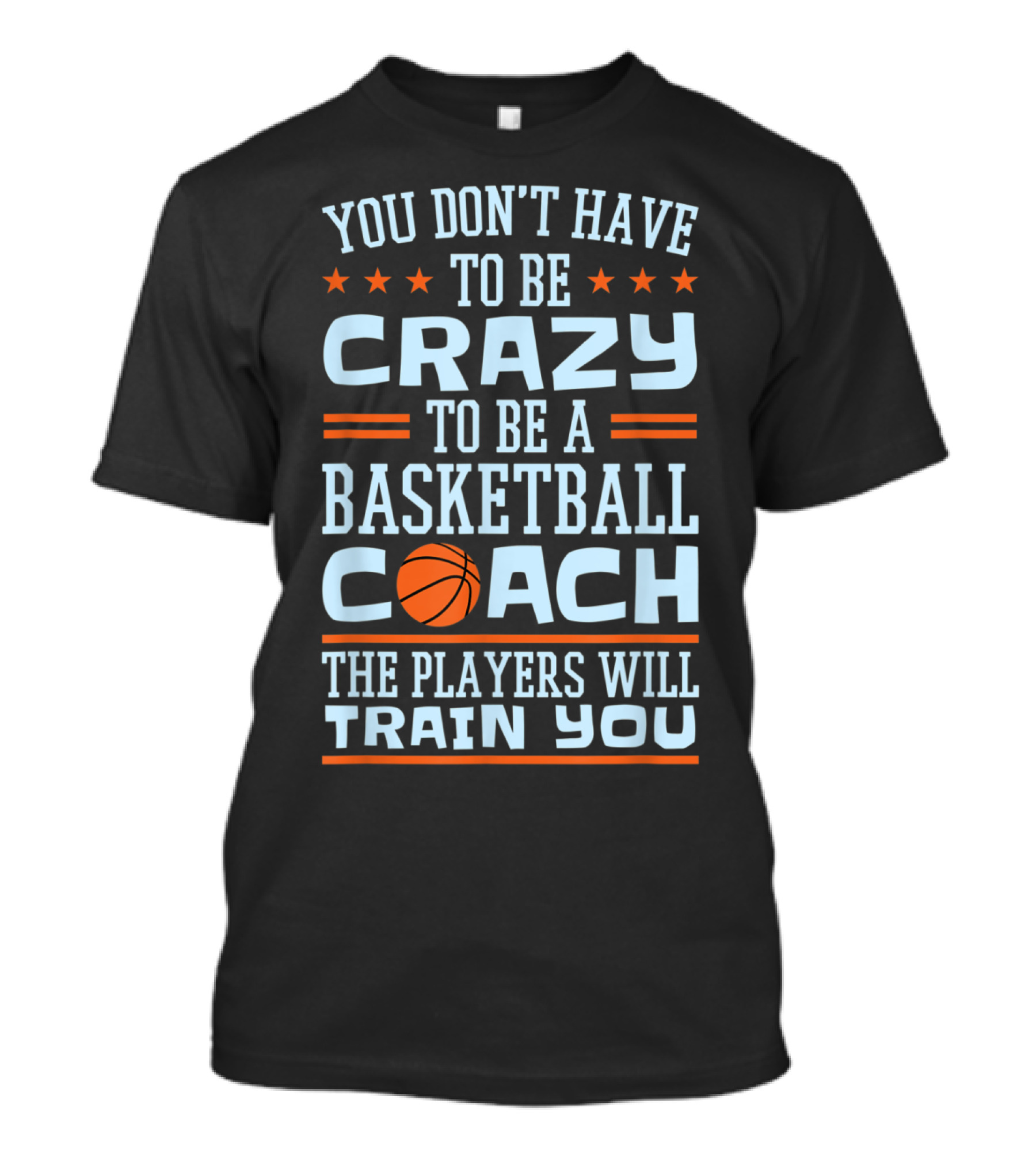 You Don't Have To Be Crazy To Be A Basketball Coach The Players Will Train You T-Shirt