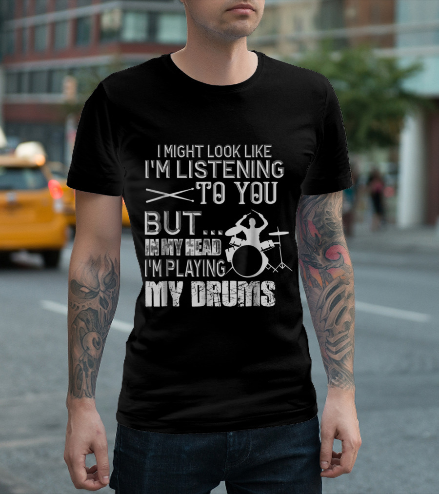 I Might Look Like I'm Listening To You But In My Head I'm Playing My Drums T-Shirt