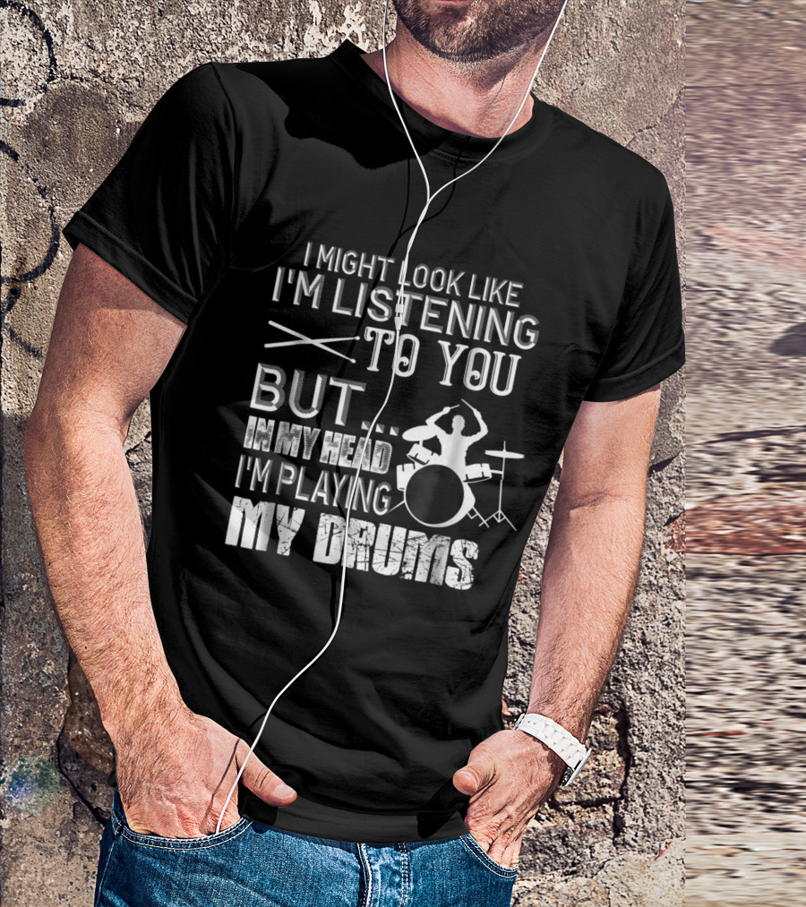 I Might Look Like I'm Listening To You But In My Head I'm Playing My Drums T-Shirt