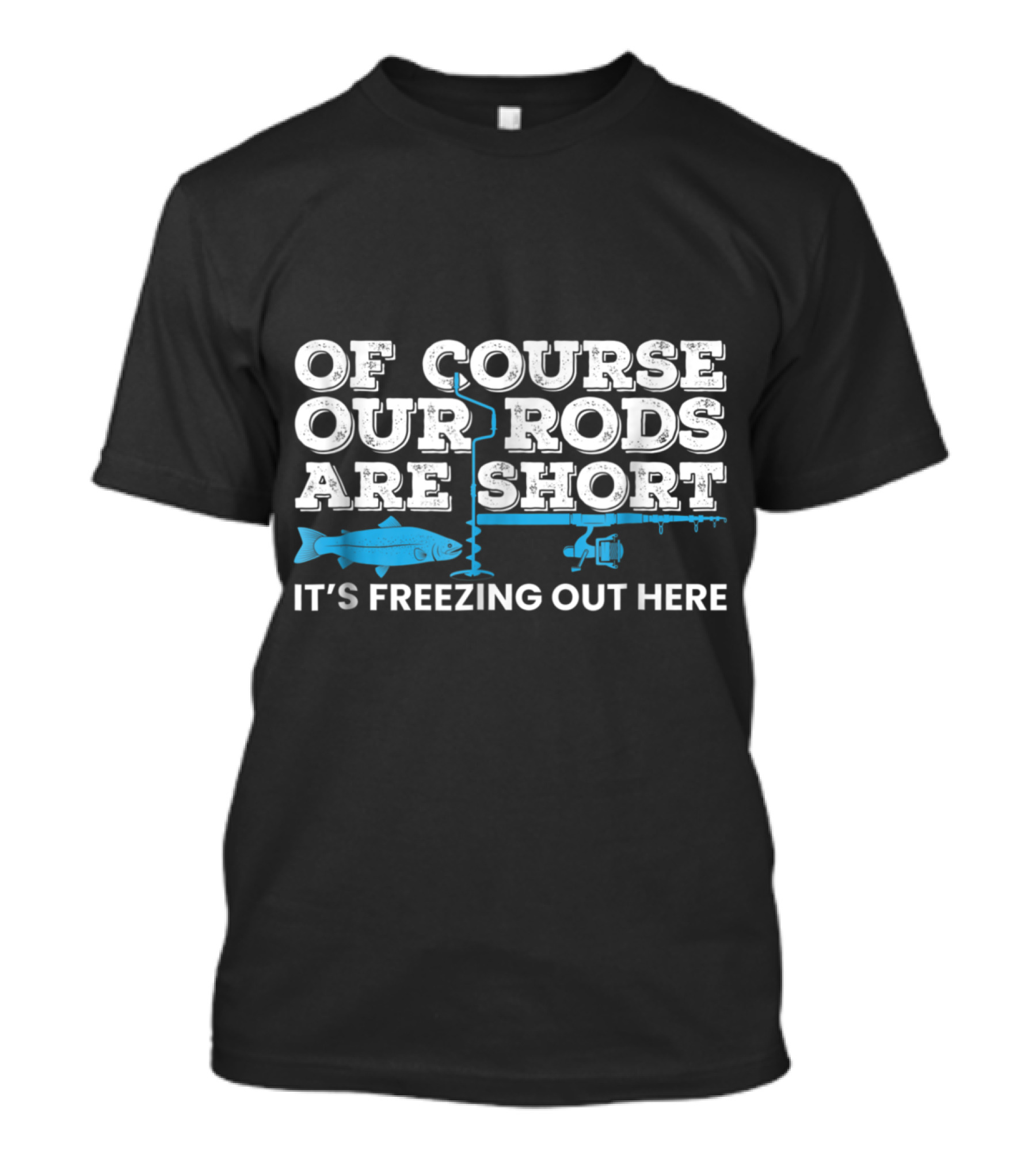 Of Course Our Rods Are Short It's Freezing Out Here Ice Fishing Winter T-Shirt