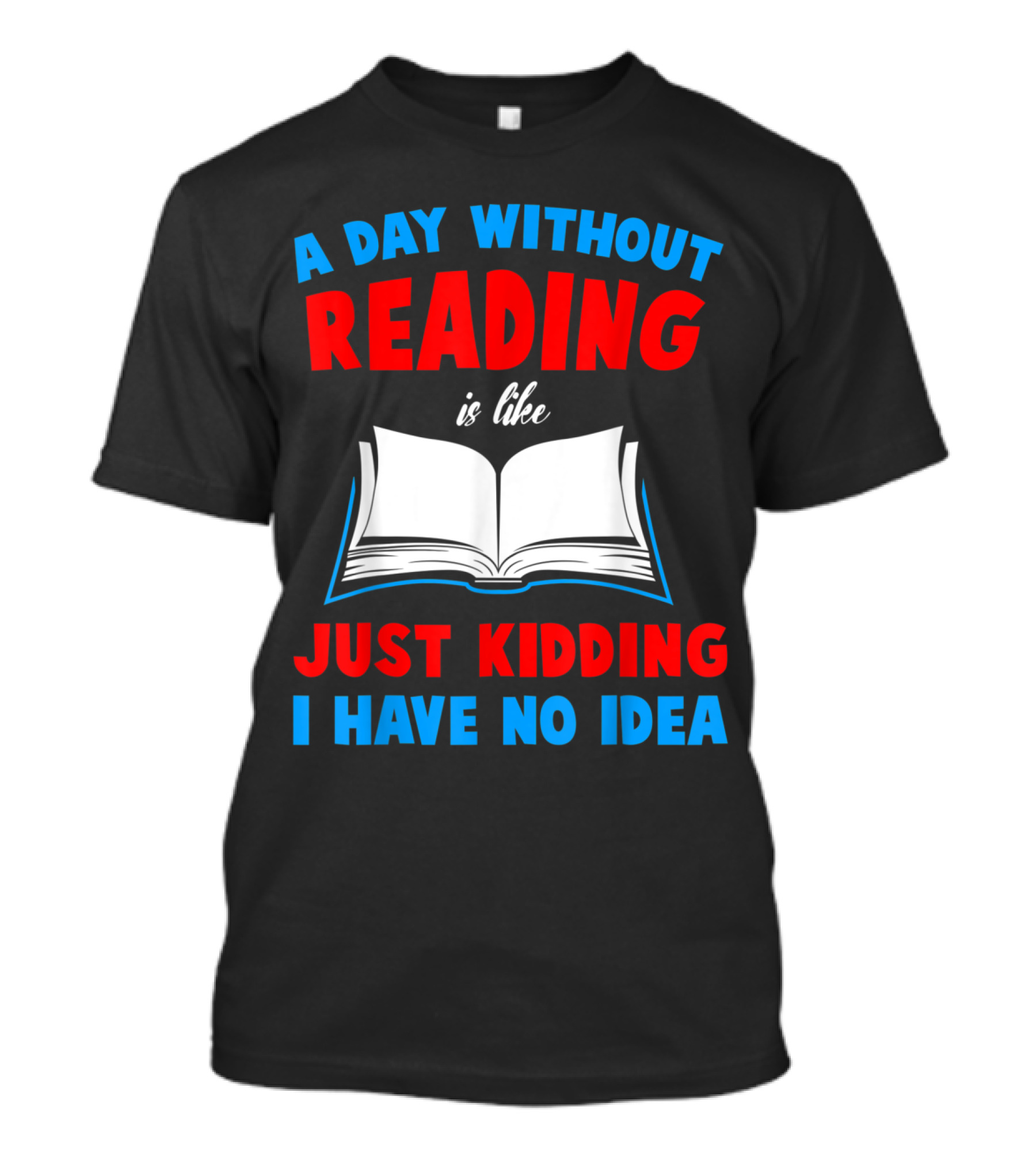 Funny Book Lovers A Day Without Reading Is Like Just Kidding I Have No Idea T-Shirt