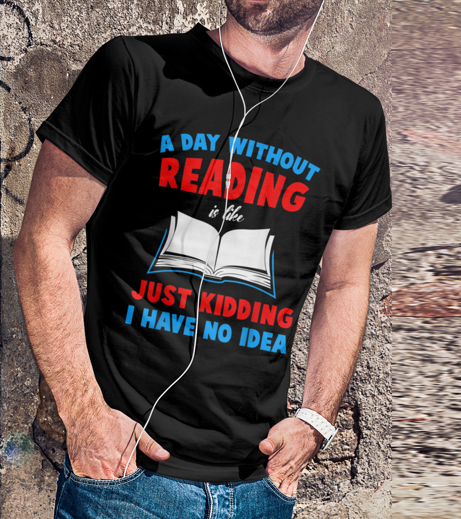Funny Book Lovers A Day Without Reading Is Like Just Kidding I Have No Idea T-Shirt