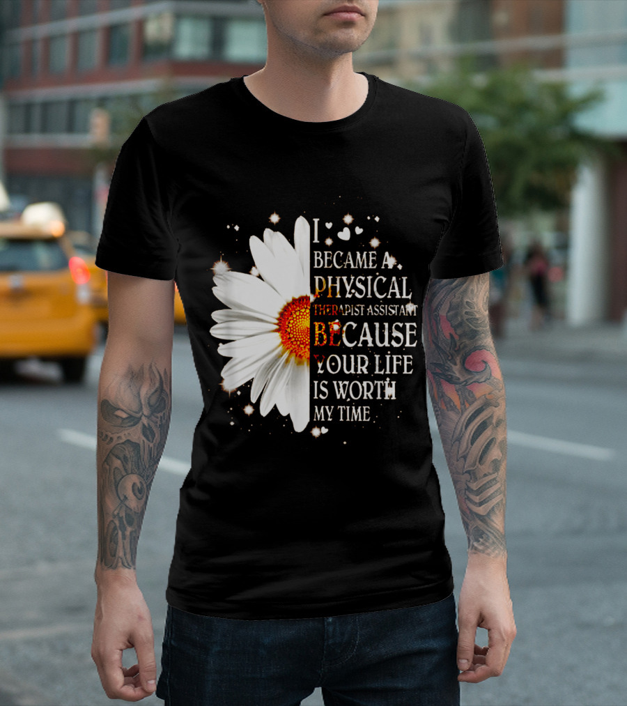 I Became a Physical Therapist Assistant Because Your Life Is Worth My Time with Daisy and Heart Accents T-Shirt