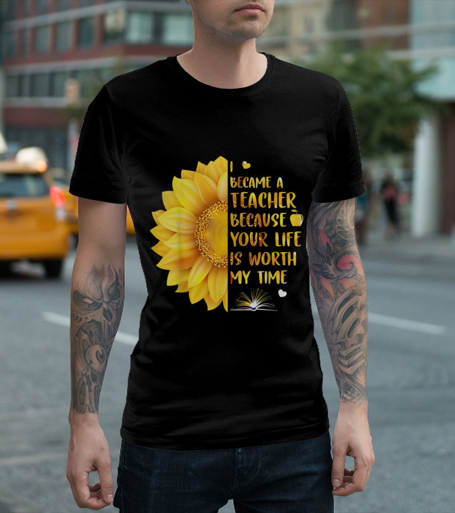 I Became A Teacher Because Your Life Is Worth My Time Sunflower and Apple Book T-Shirt