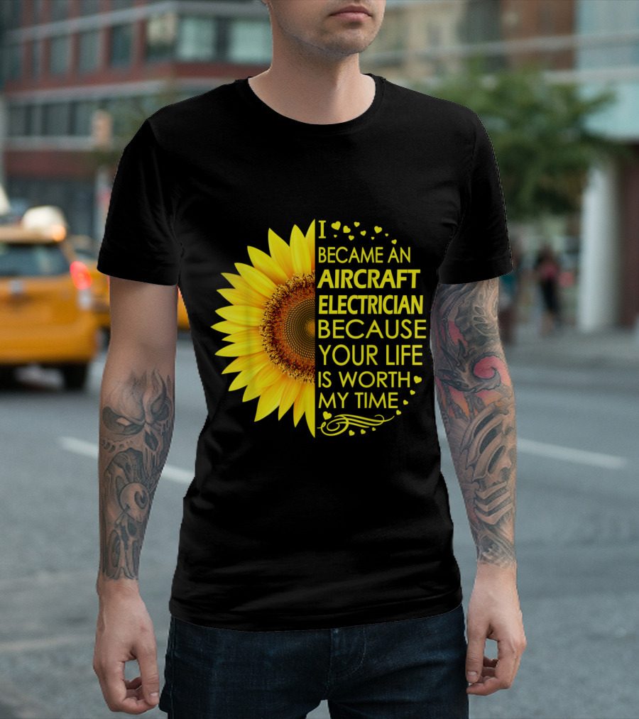I Became an Aircraft Electrician Because Your Life Is Worth My Time Sunflower Heart T-Shirt